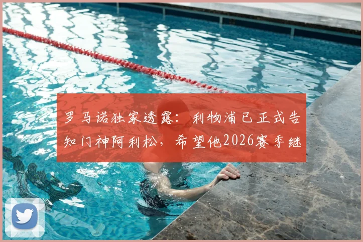 罗马诺独家透露：利物浦已正式告知门神阿利松，希望他2026赛季继续留队效力，红军未来计划坚定