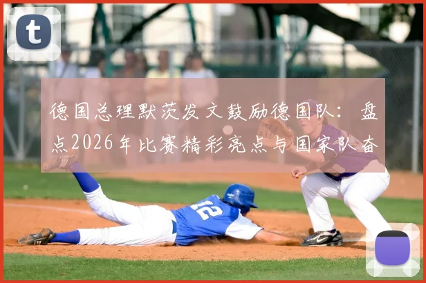 德国总理默茨发文鼓励德国队:盘点2026年比赛精彩亮点与国家队奋斗精神,获总理肯定