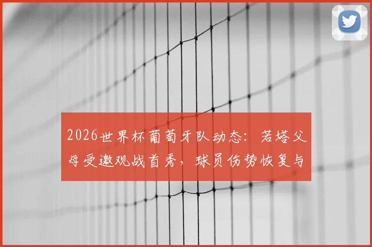 2026世界杯葡萄牙队动态：若塔父母受邀观战首秀，球员伤势恢复与家庭支持成焦点