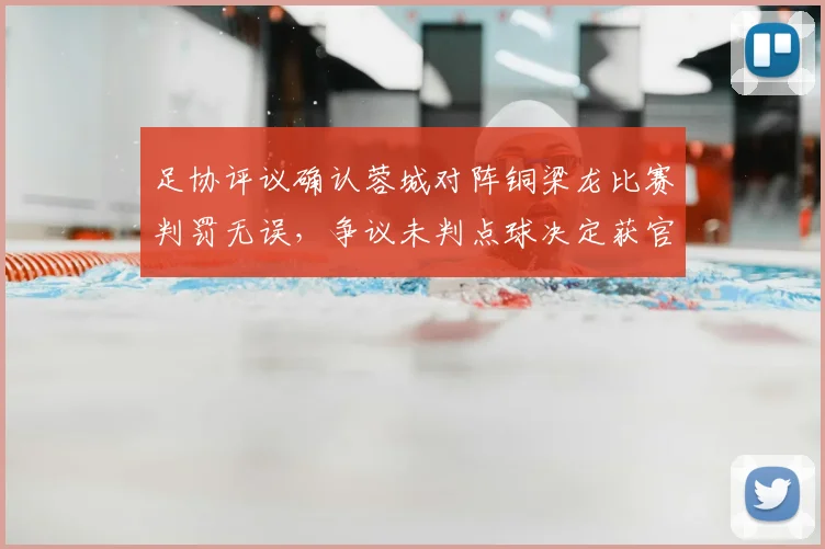 足协评议确认蓉城对阵铜梁龙比赛判罚无误,争议未判点球决定获官方认可解读