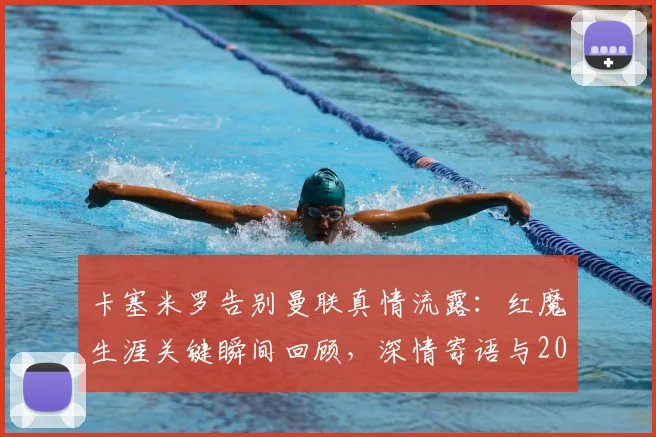 卡塞米罗告别曼联真情流露:红魔生涯关键瞬间回顾,深情寄语与2026年未来动态前瞻