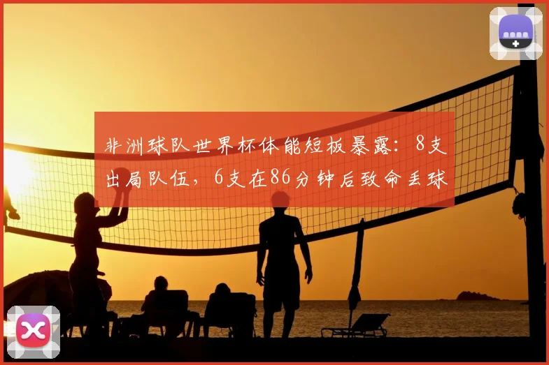 非洲球队世界杯体能短板暴露:8支出局队伍,6支在86分钟后致命丢球,2026赛程考验更严峻