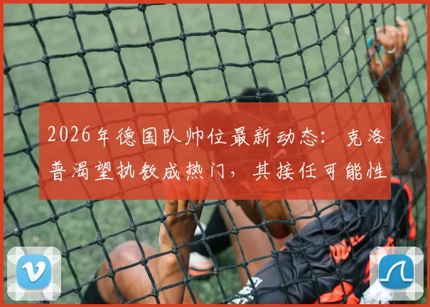 2026年德国队帅位最新动态:克洛普渴望执教成热门,其接任可能性与利弊全解析