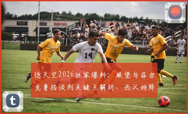 德天空2026独家爆料：狼堡与菲尔克鲁格谈判关键点解析，西汉姆降级触发工资腰斩条款