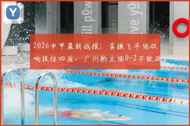 2026中甲最新战报：黄振飞半场双响技惊四座，广州豹主场0-2不敌延边龙鼎，附即时积分榜及技术统计深度解读