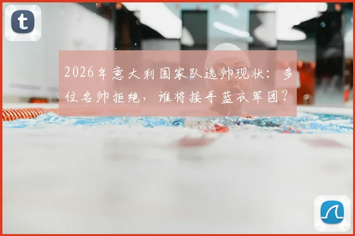 2026年意大利国家队选帅现状：多位名帅拒绝，谁将接手蓝衣军团？