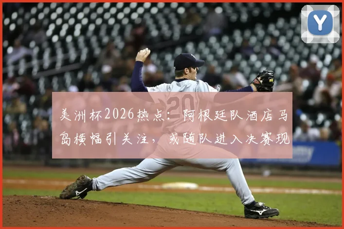 美洲杯2026热点：阿根廷队酒店马岛横幅引关注，或随队进入决赛现场，背后意义与处理方式解读