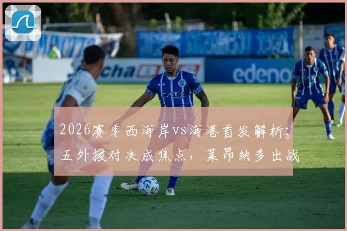 2026赛季西海岸vs海港首发解析：五外援对决成焦点，莱昂纳多出战，武磊缺阵影响几何？
