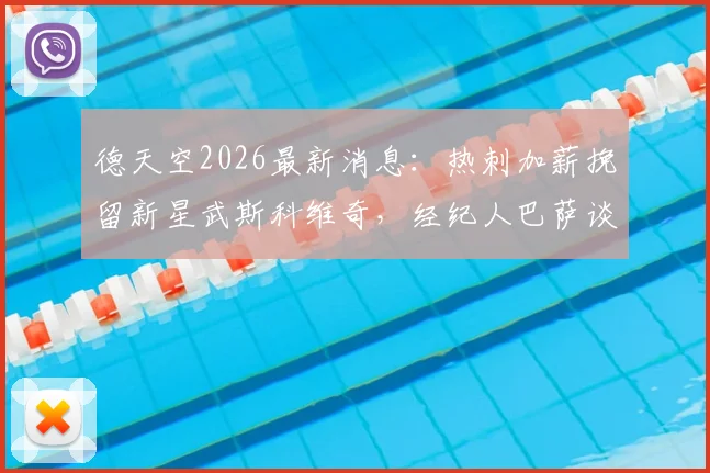 德天空2026最新消息：热刺加薪挽留新星武斯科维奇，经纪人巴萨谈判内幕与球员未来去向分析