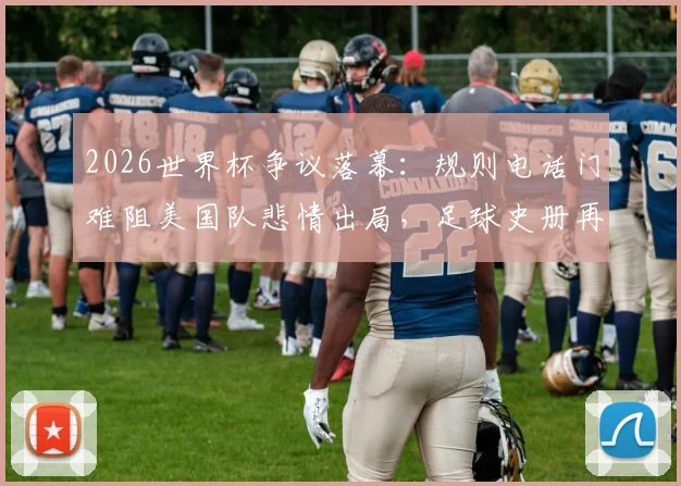 2026世界杯争议落幕:规则电话门难阻美国队悲情出局,足球史册再添离奇一页