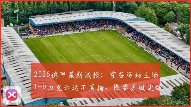 2026德甲最新战报：霍芬海姆主场1-0力克云达不莱梅，图雷关键进球全程回顾与战术复盘