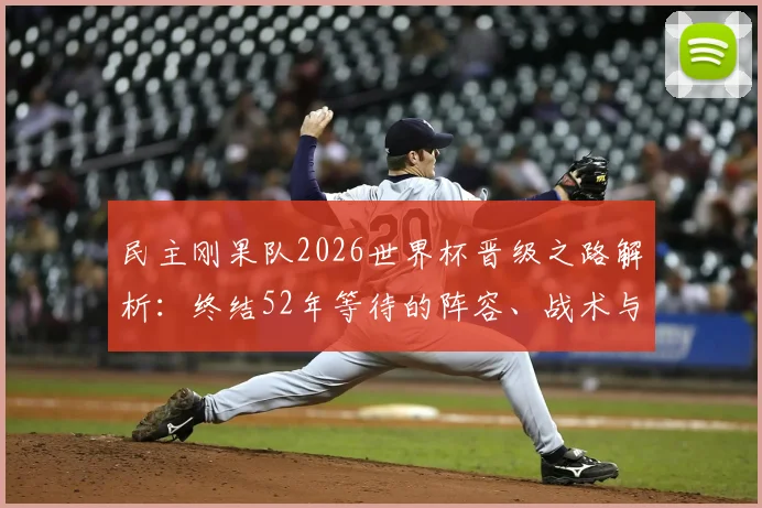 民主刚果队2026世界杯晋级之路解析：终结52年等待的阵容、战术与关键战役回顾