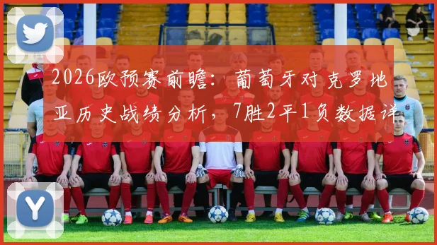 2026欧预赛前瞻：葡萄牙对克罗地亚历史战绩分析，7胜2平1负数据详解与近况解读