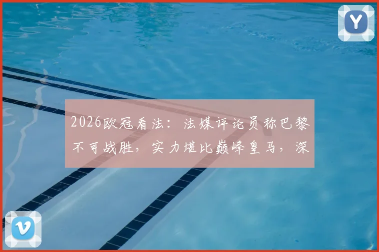 2026欧冠看法:法媒评论员称巴黎不可战胜,实力堪比巅峰皇马,深度解析其阵容与前景