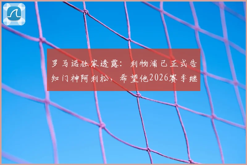 罗马诺独家透露:利物浦已正式告知门神阿利松,希望他2026赛季继续留队效力,红军未来计划坚定