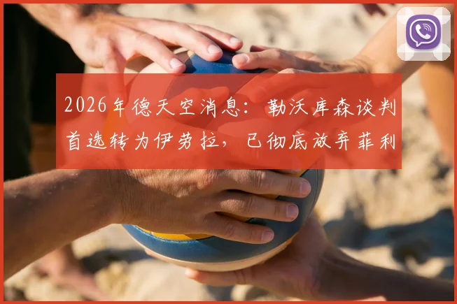 2026年德天空消息：勒沃库森谈判首选转为伊劳拉，已彻底放弃菲利佩引援计划
