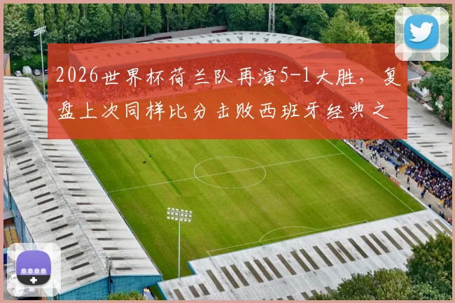 2026世界杯荷兰队再演5-1大胜,复盘上次同样比分击败西班牙经典之战,附球队现状深度解读